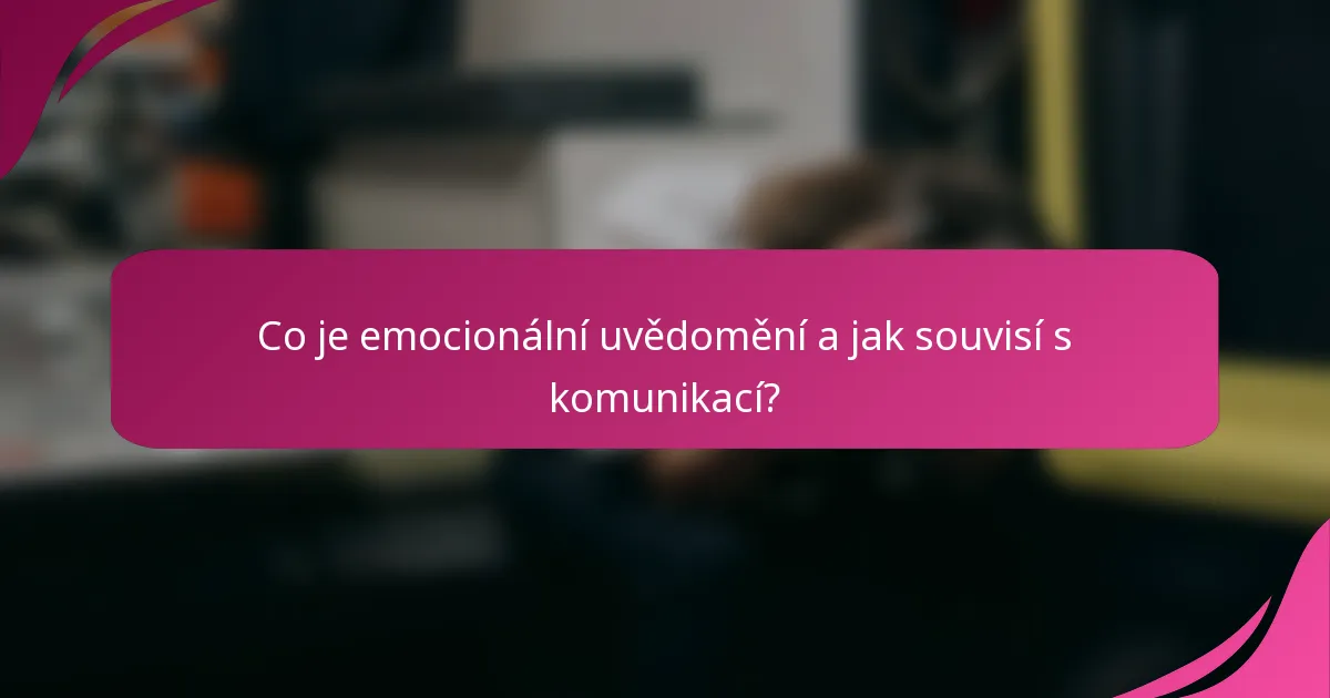 Co je emocionální uvědomění a jak souvisí s komunikací?