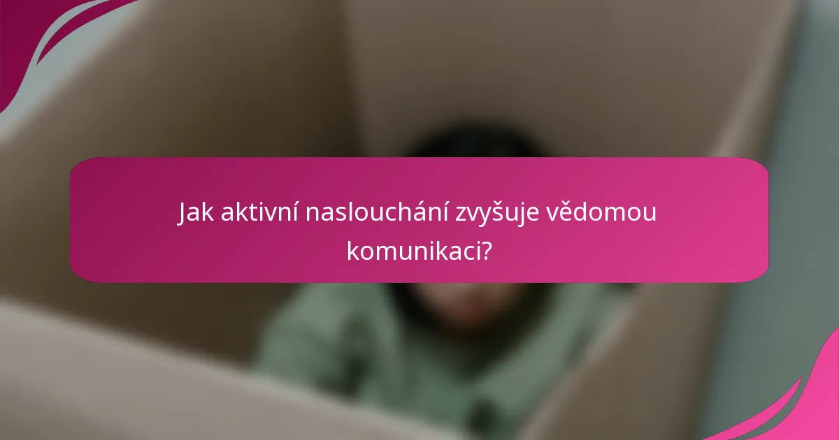 Jak aktivní naslouchání zvyšuje vědomou komunikaci?