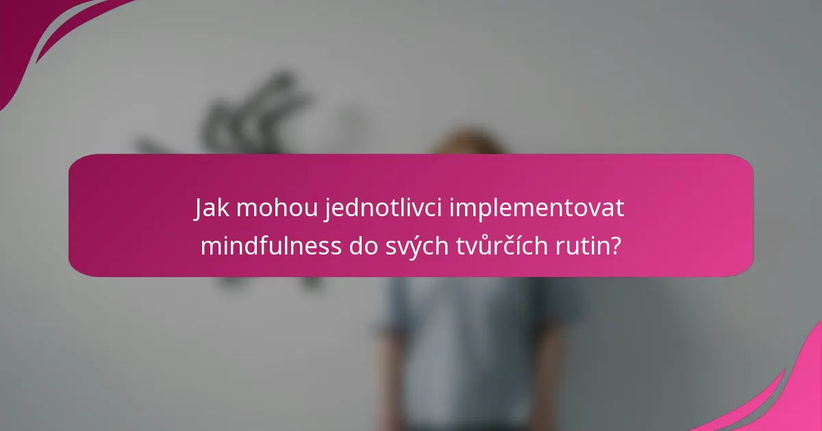 Jak mohou jednotlivci implementovat mindfulness do svých tvůrčích rutin?
