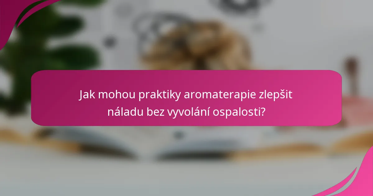 Jak mohou praktiky aromaterapie zlepšit náladu bez vyvolání ospalosti?