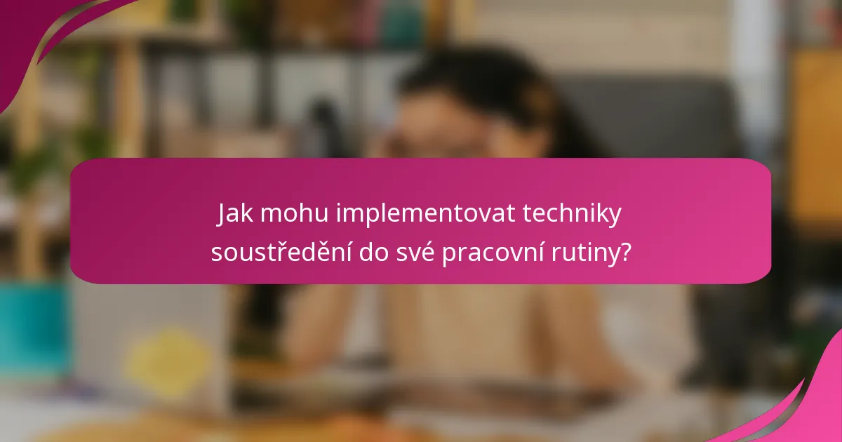 Jak mohu implementovat techniky soustředění do své pracovní rutiny?