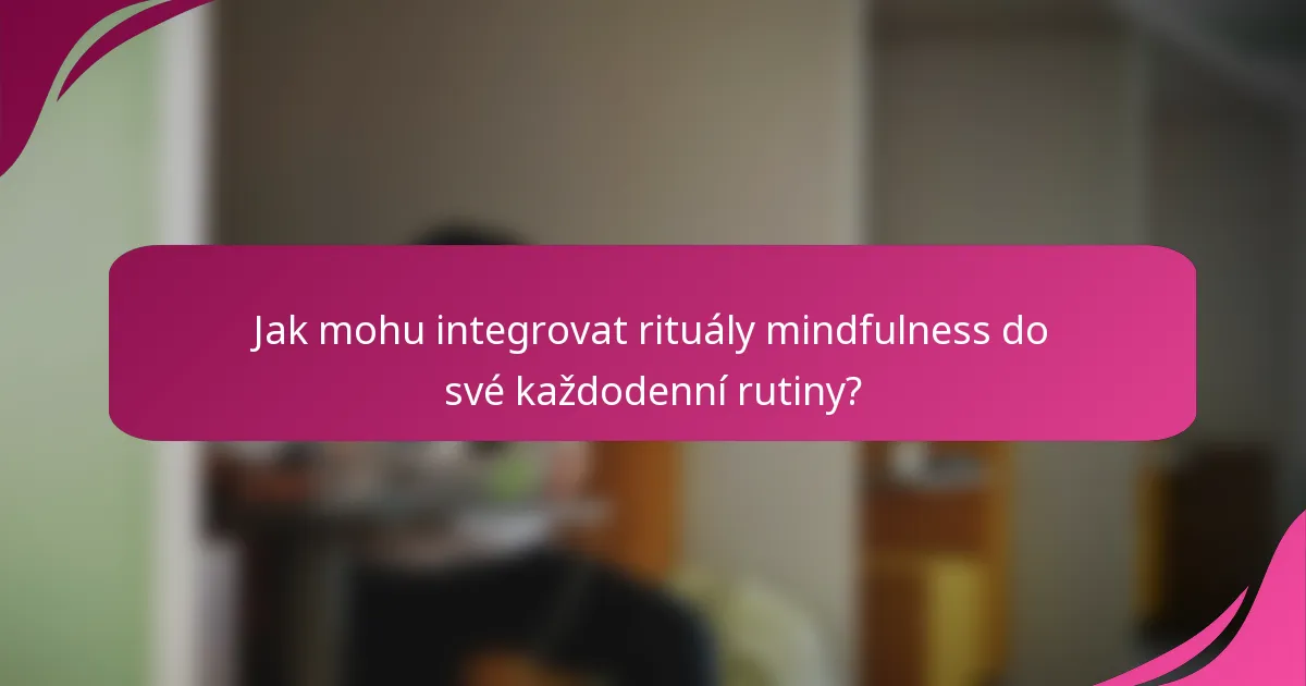 Jak mohu integrovat rituály mindfulness do své každodenní rutiny?