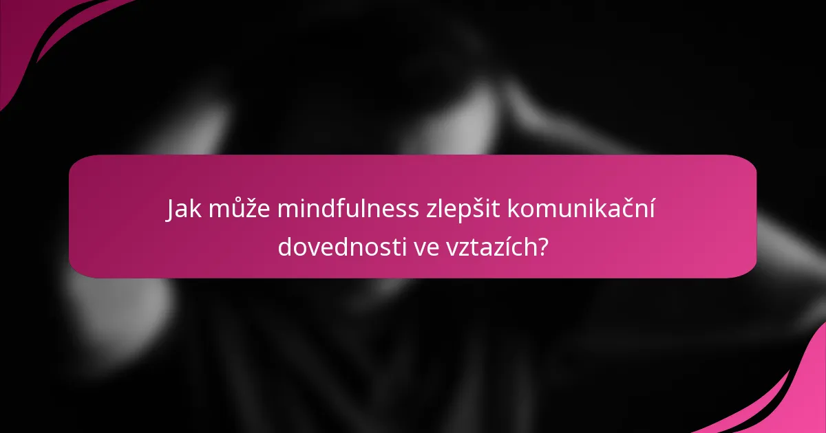 Jak může mindfulness zlepšit komunikační dovednosti ve vztazích?