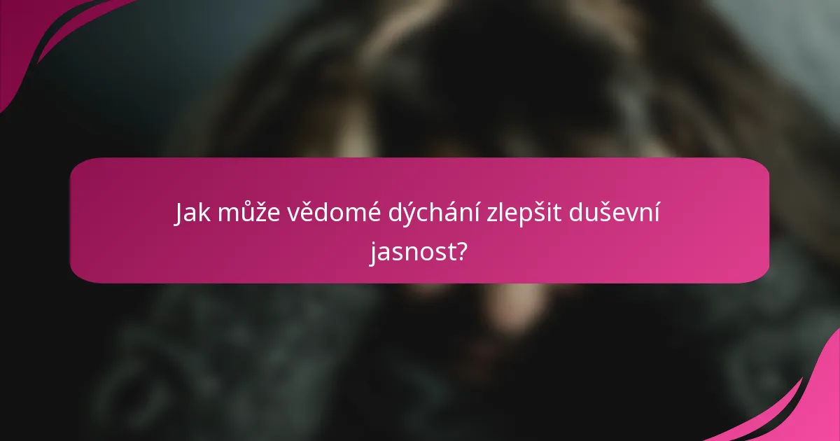 Jak může vědomé dýchání zlepšit duševní jasnost?