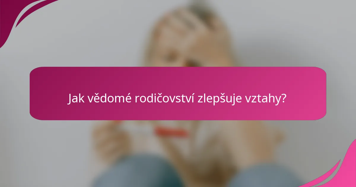 Jak vědomé rodičovství zlepšuje vztahy?