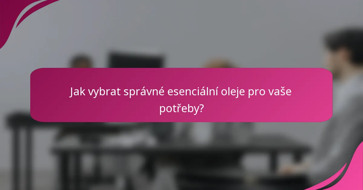 Jak vybrat správné esenciální oleje pro vaše potřeby?