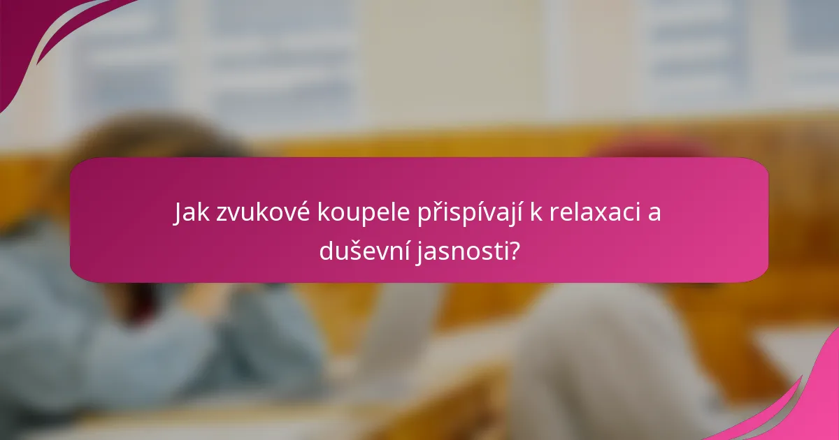 Jak zvukové koupele přispívají k relaxaci a duševní jasnosti?