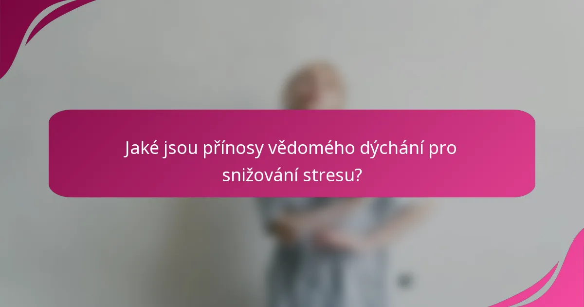 Jaké jsou přínosy vědomého dýchání pro snižování stresu?