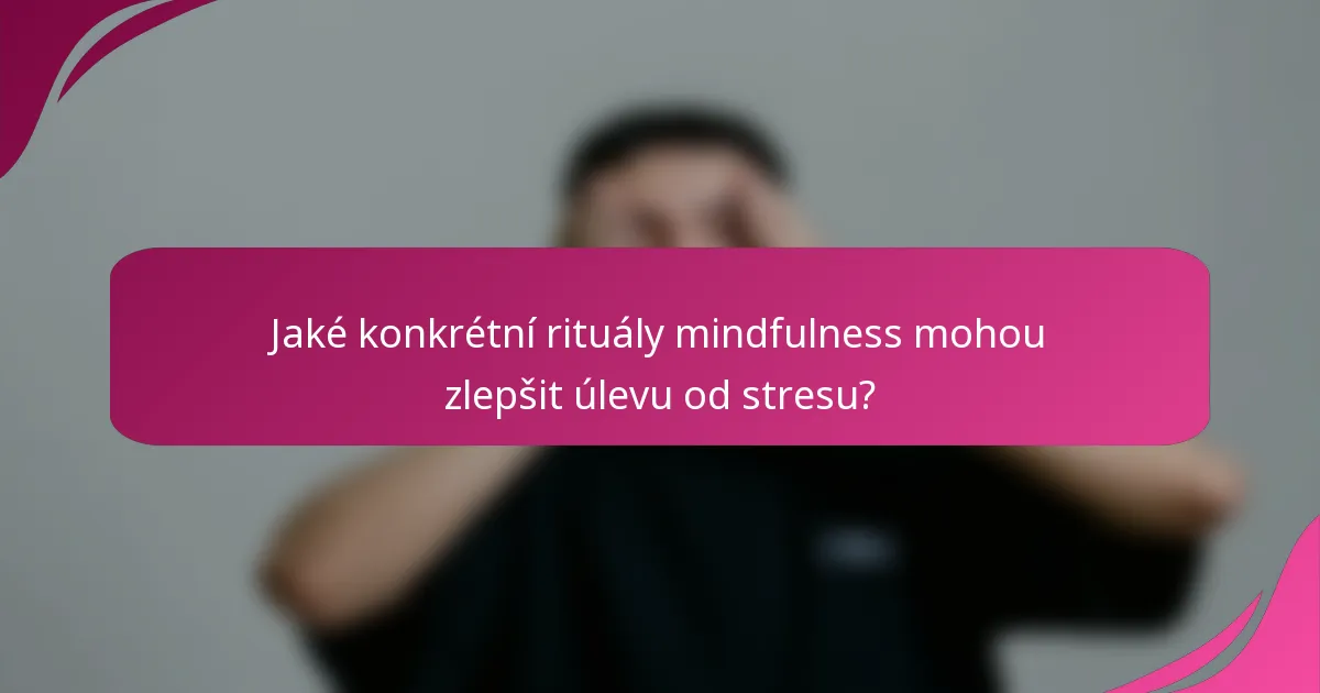 Jaké konkrétní rituály mindfulness mohou zlepšit úlevu od stresu?
