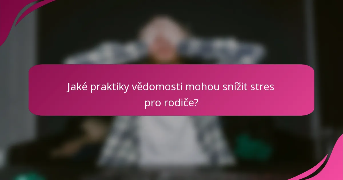 Jaké praktiky vědomosti mohou snížit stres pro rodiče?